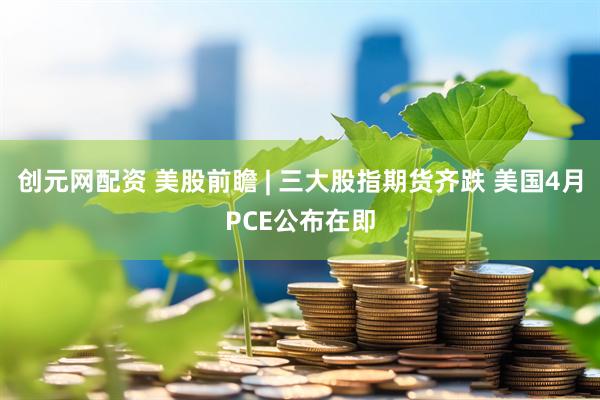 创元网配资 美股前瞻 | 三大股指期货齐跌 美国4月PCE公布在即