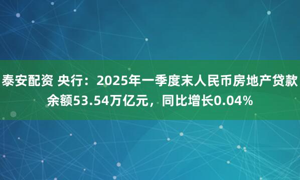 泰安配资 央行：2025年一季度末人民币房地产贷款余额53.54万亿元，同比增长0.04%