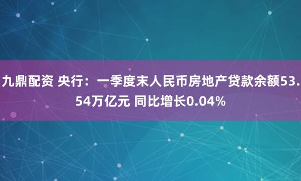九鼎配资 央行：一季度末人民币房地产贷款余额53.54万亿元 同比增长0.04%
