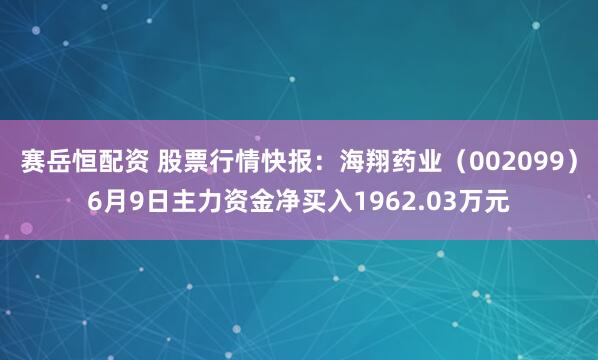 赛岳恒配资 股票行情快报：海翔药业（002099）6月9日主力资金净买入1962.03万元