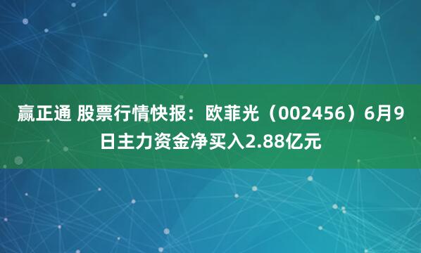 赢正通 股票行情快报：欧菲光（002456）6月9日主力资金净买入2.88亿元