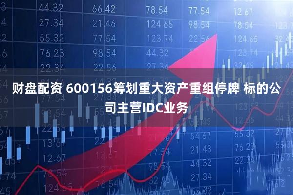 财盘配资 600156筹划重大资产重组停牌 标的公司主营IDC业务