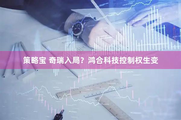 策略宝 奇瑞入局？鸿合科技控制权生变