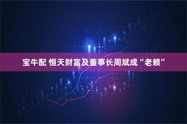 宝牛配 恒天财富及董事长周斌成“老赖”