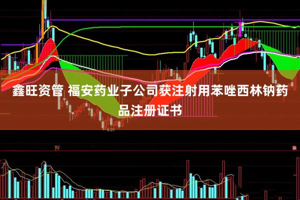 鑫旺资管 福安药业子公司获注射用苯唑西林钠药品注册证书
