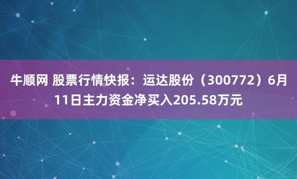 牛顺网 股票行情快报：运达股份（300772）6月11日主力资金净买入205.58万元
