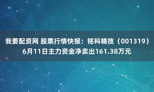 我要配资网 股票行情快报：铭科精技（001319）6月11日主力资金净卖出161.38万元