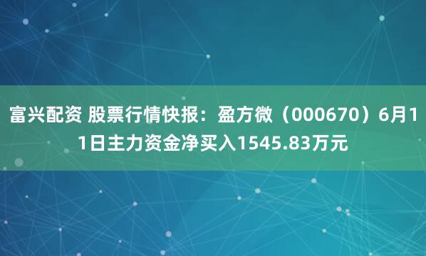 富兴配资 股票行情快报：盈方微（000670）6月11日主力资金净买入1545.83万元