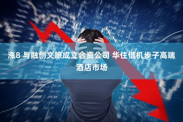 涨8 与融创文旅成立合资公司 华住借机步子高端酒店市场