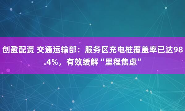 创盈配资 交通运输部：服务区充电桩覆盖率已达98.4%，有效缓解“里程焦虑”
