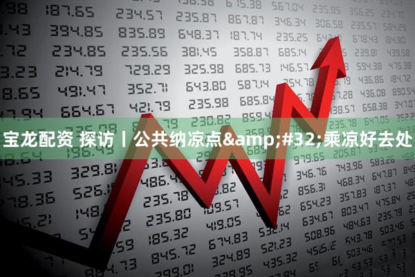 宝龙配资 探访丨公共纳凉点&#32;乘凉好去处