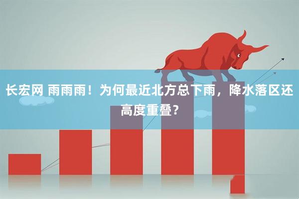 长宏网 雨雨雨！为何最近北方总下雨，降水落区还高度重叠？