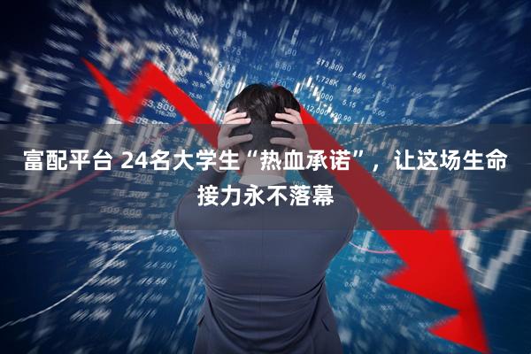 富配平台 24名大学生“热血承诺”，让这场生命接力永不落幕