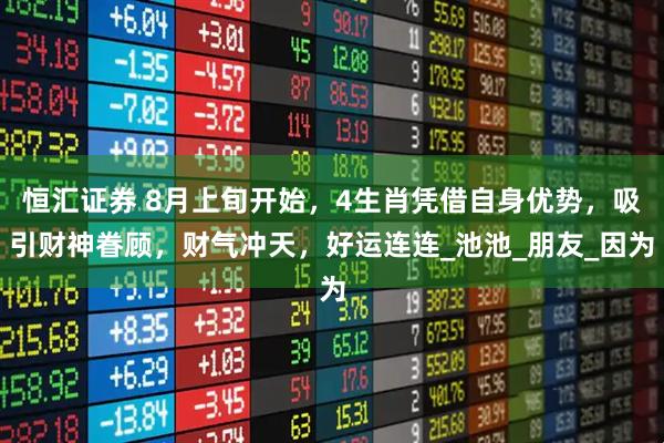 恒汇证券 8月上旬开始，4生肖凭借自身优势，吸引财神眷顾，财气冲天，好运连连_池池_朋友_因为