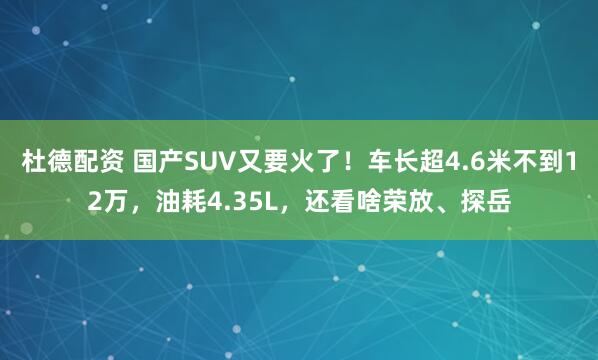 杜德配资 国产SUV又要火了！车长超4.6米不到12万，油耗4.35L，还看啥荣放、探岳