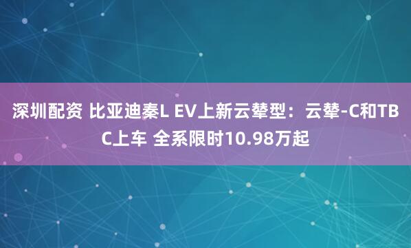 深圳配资 比亚迪秦L EV上新云辇型：云辇-C和TBC上车 全系限时10.98万起