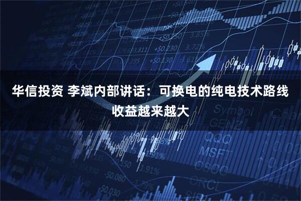 华信投资 李斌内部讲话：可换电的纯电技术路线收益越来越大