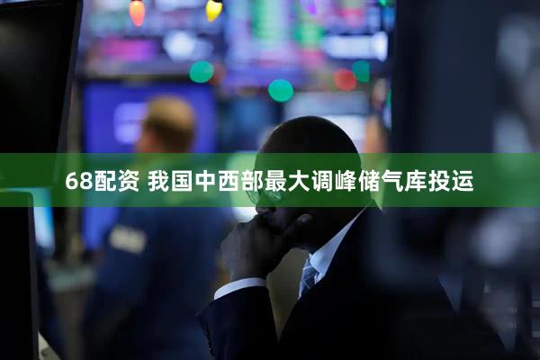 68配资 我国中西部最大调峰储气库投运
