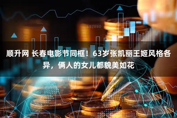 顺升网 长春电影节同框！63岁张凯丽王姬风格各异，俩人的女儿都貌美如花
