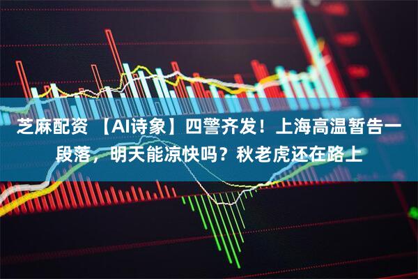 芝麻配资 【AI诗象】四警齐发！上海高温暂告一段落，明天能凉快吗？秋老虎还在路上
