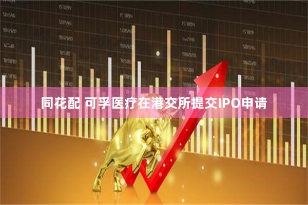 同花配 可孚医疗在港交所提交IPO申请