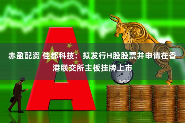赤盈配资 佳都科技：拟发行H股股票并申请在香港联交所主板挂牌上市