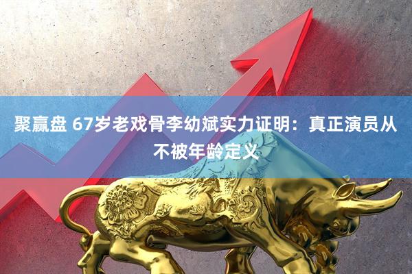 聚赢盘 67岁老戏骨李幼斌实力证明：真正演员从不被年龄定义