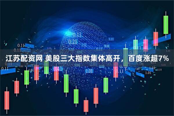 江苏配资网 美股三大指数集体高开，百度涨超7%