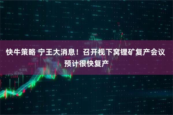 快牛策略 宁王大消息！召开枧下窝锂矿复产会议 预计很快复产