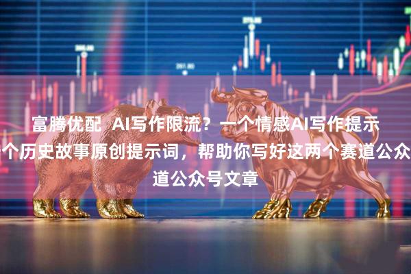 富腾优配  AI写作限流？一个情感AI写作提示词，一个历史故事原创提示词，帮助你写好这两个赛道公众号文章