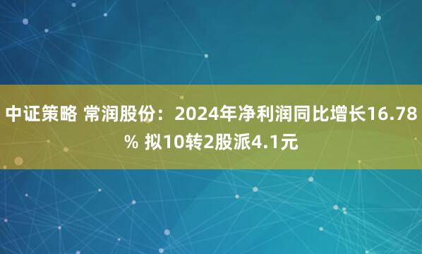 中证策略 常润股份：2024年净利润同比增长16.78% 拟10转2股派4.1元