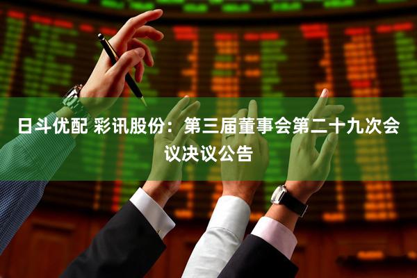 日斗优配 彩讯股份：第三届董事会第二十九次会议决议公告