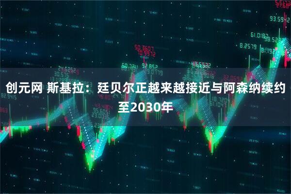 创元网 斯基拉：廷贝尔正越来越接近与阿森纳续约至2030年