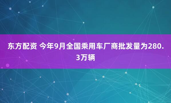 东方配资 今年9月全国乘用车厂商批发量为280.3万辆