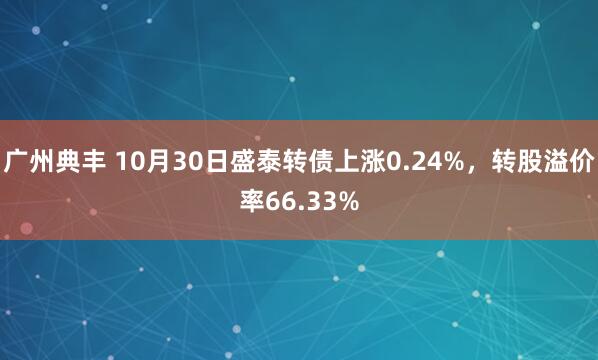 广州典丰 10月30日盛泰转债上涨0.24%，转股溢价率66.33%