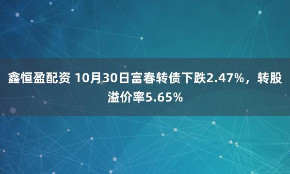 鑫恒盈配资 10月30日富春转债下跌2.47%，转股溢价率5.65%