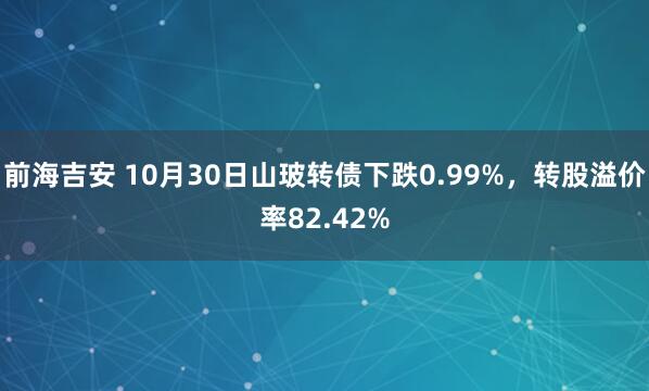 前海吉安 10月30日山玻转债下跌0.99%，转股溢价率82.42%