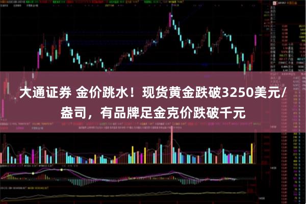 大通证券 金价跳水！现货黄金跌破3250美元/盎司，有品牌足金克价跌破千元