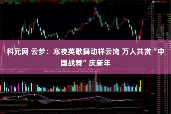 科元网 云梦：寒夜英歌舞动祥云湾 万人共赏“中国战舞”庆新年