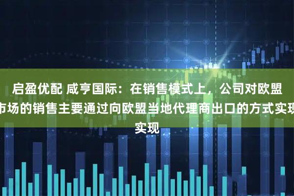 启盈优配 咸亨国际：在销售模式上，公司对欧盟市场的销售主要通过向欧盟当地代理商出口的方式实现