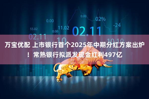万宝优配 上市银行首个2025年中期分红方案出炉！常熟银行拟派发现金红利497亿