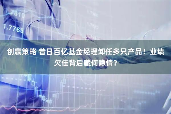 创赢策略 昔日百亿基金经理卸任多只产品！业绩欠佳背后藏何隐情？